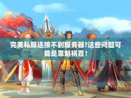 完美私服连接不到服务器?这些问题可能是罪魁祸首！