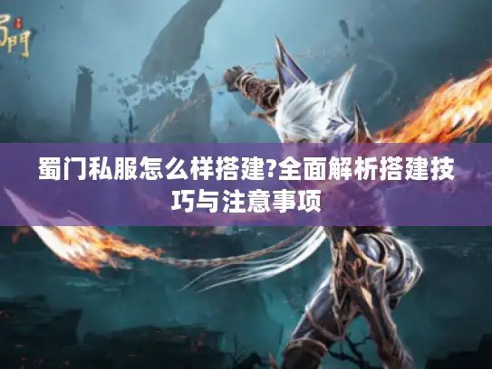 蜀门私服怎么样搭建?全面解析搭建技巧与注意事项 蜀门私服怎么样搭建?全面解析搭建技巧与注意事项