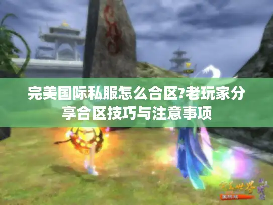 完美国际私服怎么合区?老玩家分享合区技巧与注意事项