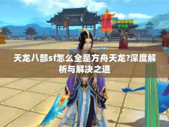 天龙八部sf怎么全是方舟天龙?深度解析与解决之道