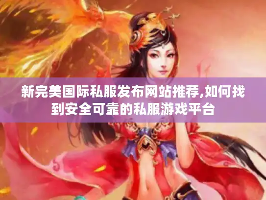 新完美国际私服发布网站推荐,如何找到安全可靠的私服游戏平台
