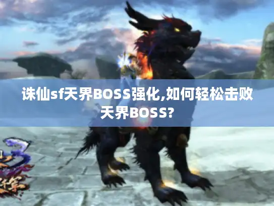 诛仙sf天界BOSS强化,如何轻松击败天界BOSS? 诛仙sf天界BOSS强化,如何轻松击败天界BOSS?