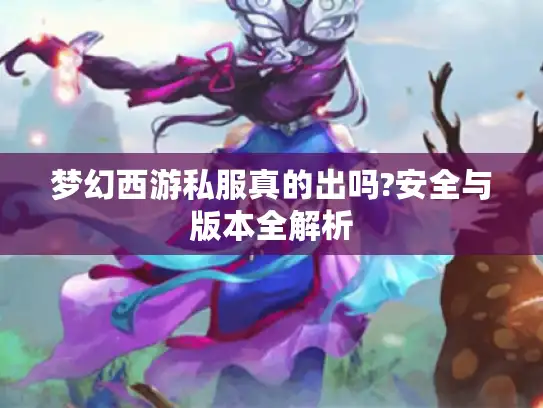 梦幻西游私服真的出吗?安全与版本全解析