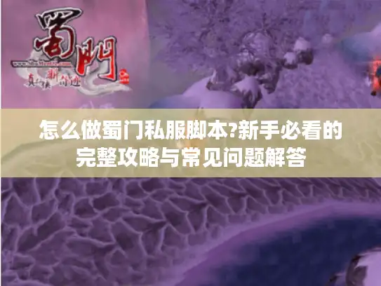 怎么做蜀门私服脚本?新手必看的完整攻略与常见问题解答 怎么做蜀门私服脚本?新手必看的完整攻略与常见问题解答