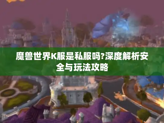 魔兽世界K服是私服吗?深度解析安全与玩法攻略