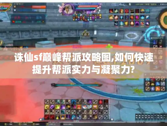 诛仙sf巅峰帮派攻略图,如何快速提升帮派实力与凝聚力?