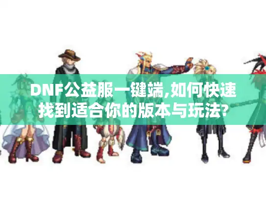 DNF公益服一键端,如何快速找到适合你的版本与玩法?