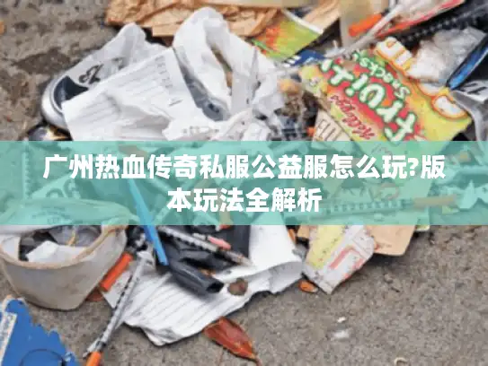 广州热血传奇私服公益服怎么玩?版本玩法全解析 广州热血传奇私服公益服怎么玩?版本玩法全解析