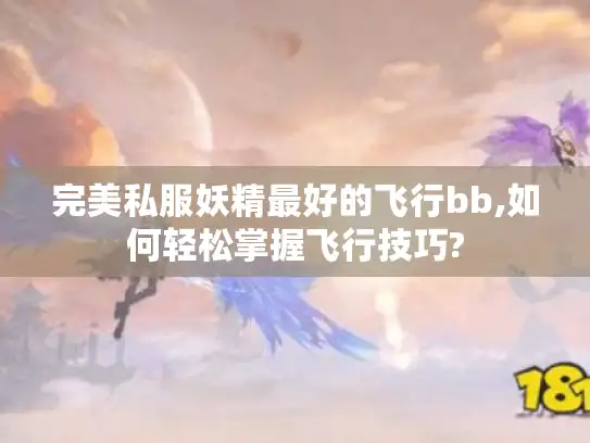 完美私服妖精最好的飞行bb,如何轻松掌握飞行技巧? 完美私服妖精最好的飞行bb,如何轻松掌握飞行技巧?