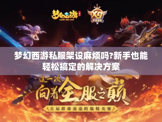 梦幻西游私服架设麻烦吗?新手也能轻松搞定的解决方案