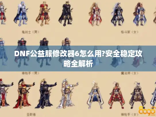 DNF公益服修改器6怎么用?安全稳定攻略全解析