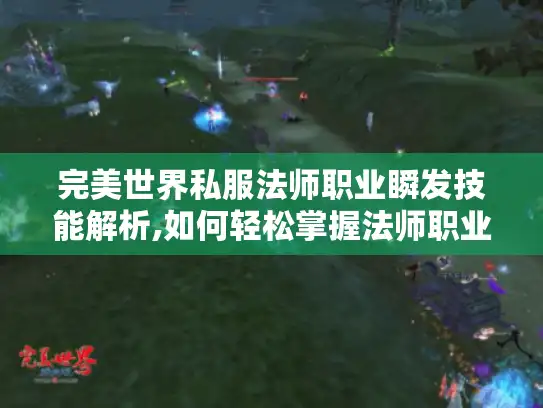 完美世界私服法师职业瞬发技能解析,如何轻松掌握法师职业瞬发技巧