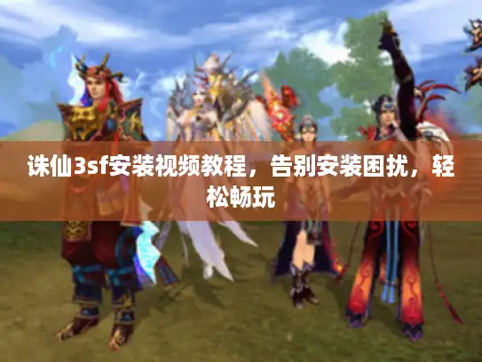 诛仙3sf安装视频教程，告别安装困扰，轻松畅玩