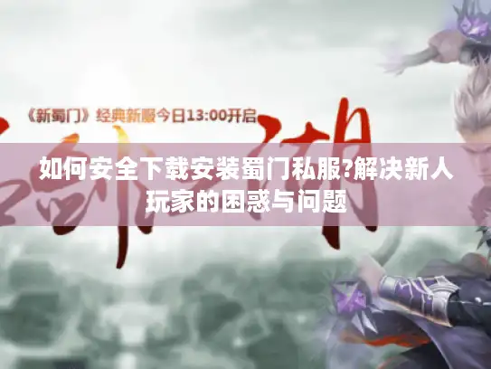 如何安全下载安装蜀门私服?解决新人玩家的困惑与问题