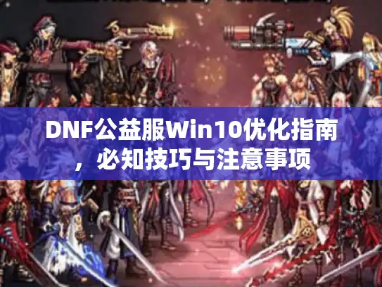 DNF公益服Win10优化指南，必知技巧与注意事项
