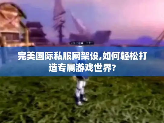 完美国际私服网架设,如何轻松打造专属游戏世界?