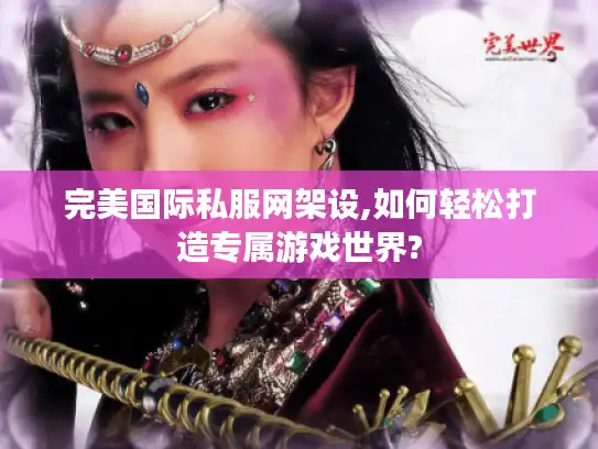 完美国际私服网架设,如何轻松打造专属游戏世界?