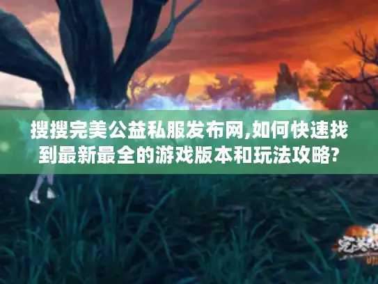 搜搜完美公益私服发布网,如何快速找到最新最全的游戏版本和玩法攻略? 搜搜完美公益私服发布网,如何快速找到最新最全的游戏版本和玩法攻略?