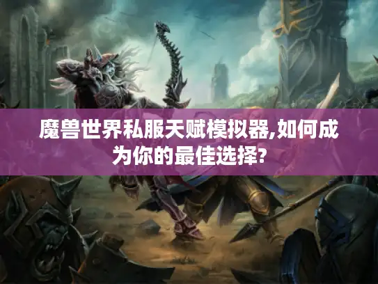 魔兽世界私服天赋模拟器,如何成为你的最佳选择?