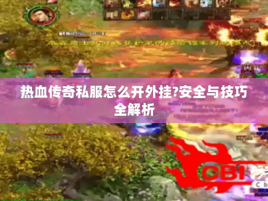 热血传奇私服怎么开外挂?安全与技巧全解析