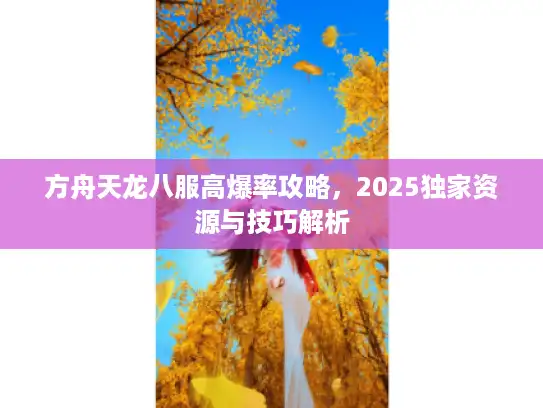 方舟天龙八服高爆率攻略，2025独家资源与技巧解析