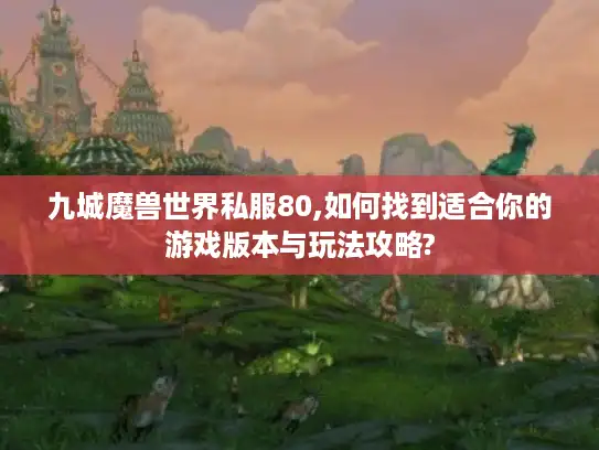 九城魔兽世界私服80,如何找到适合你的游戏版本与玩法攻略?