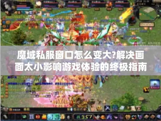 魔域私服窗口怎么变大?解决画面太小影响游戏体验的终极指南