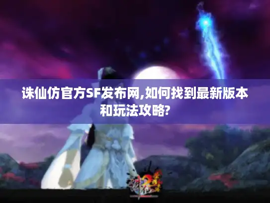 诛仙仿官方SF发布网,如何找到最新版本和玩法攻略?