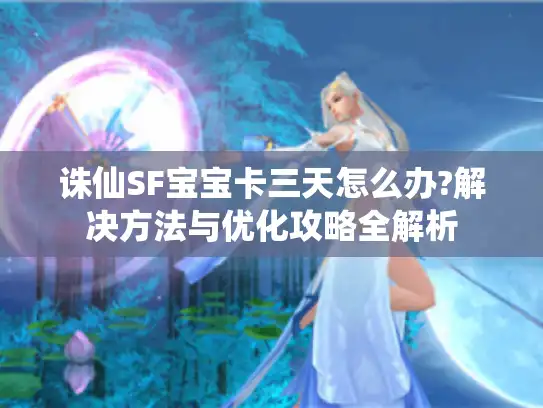 诛仙SF宝宝卡三天怎么办?解决方法与优化攻略全解析
