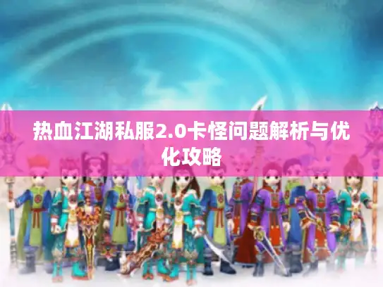 热血江湖私服2.0卡怪问题解析与优化攻略