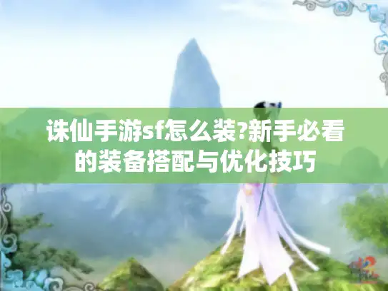 诛仙手游sf怎么装?新手必看的装备搭配与优化技巧