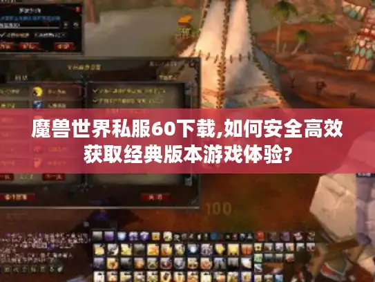 魔兽世界私服60下载,如何安全高效获取经典版本游戏体验?