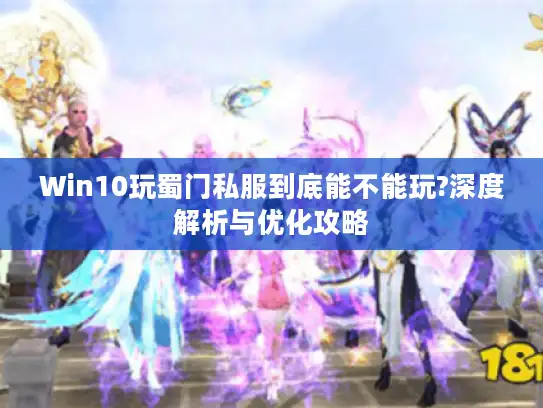 Win10玩蜀门私服到底能不能玩?深度解析与优化攻略