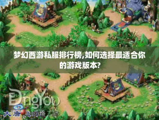 梦幻西游私服排行榜,如何选择最适合你的游戏版本?