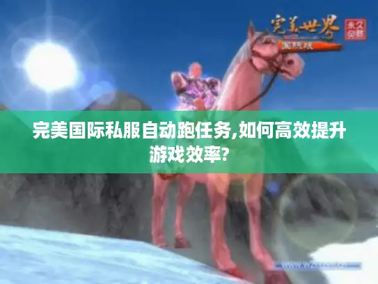 完美国际私服自动跑任务,如何高效提升游戏效率?