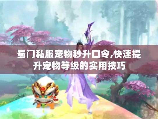 蜀门私服宠物秒升口令,快速提升宠物等级的实用技巧