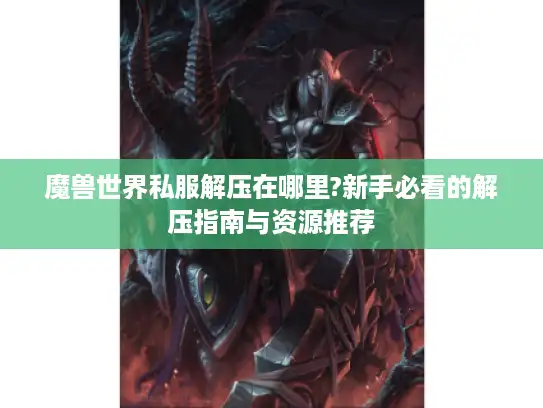 魔兽世界私服解压在哪里?新手必看的解压指南与资源推荐