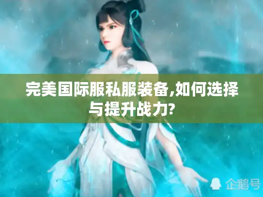 完美国际服私服装备,如何选择与提升战力?