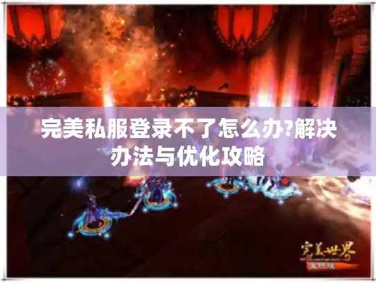 完美私服登录不了怎么办?解决办法与优化攻略