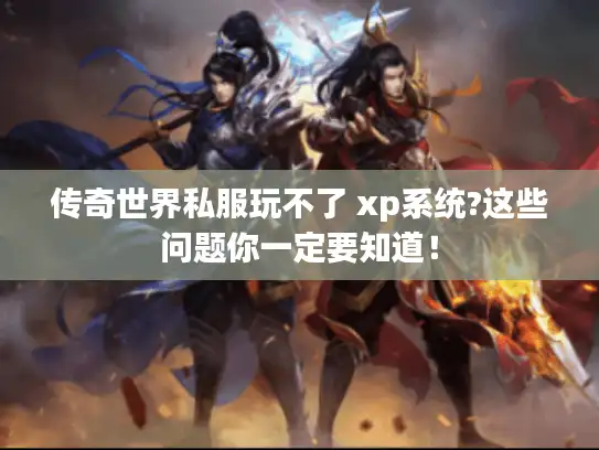 传奇世界私服玩不了 xp系统?这些问题你一定要知道！