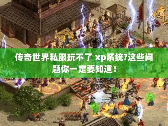 传奇世界私服玩不了 xp系统?这些问题你一定要知道！
