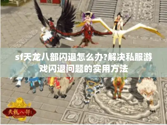 sf天龙八部闪退怎么办?解决私服游戏闪退问题的实用方法