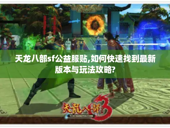 天龙八部sf公益服贴,如何快速找到最新版本与玩法攻略?