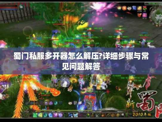 蜀门私服多开器怎么解压?详细步骤与常见问题解答