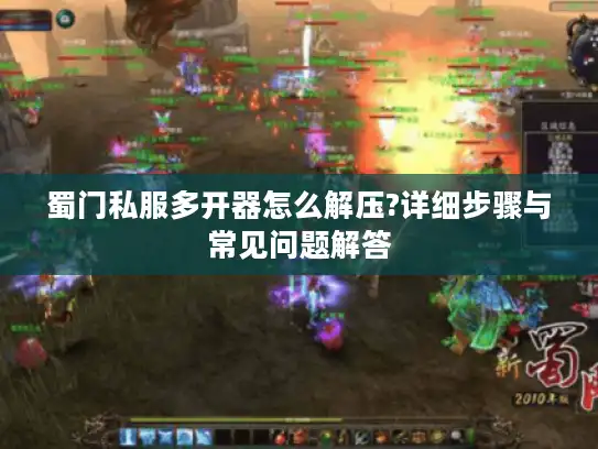 蜀门私服多开器怎么解压?详细步骤与常见问题解答
