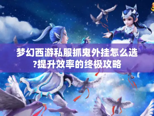梦幻西游私服抓鬼外挂怎么选?提升效率的终极攻略