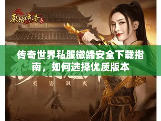 传奇世界私服微端安全下载指南，如何选择优质版本