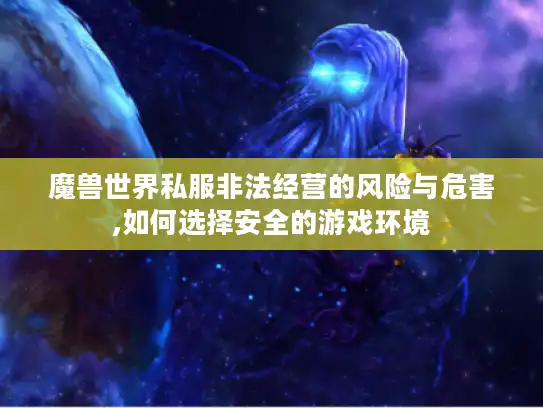 魔兽世界私服非法经营的风险与危害,如何选择安全的游戏环境 魔兽世界私服非法经营的风险与危害,如何选择安全的游戏环境
