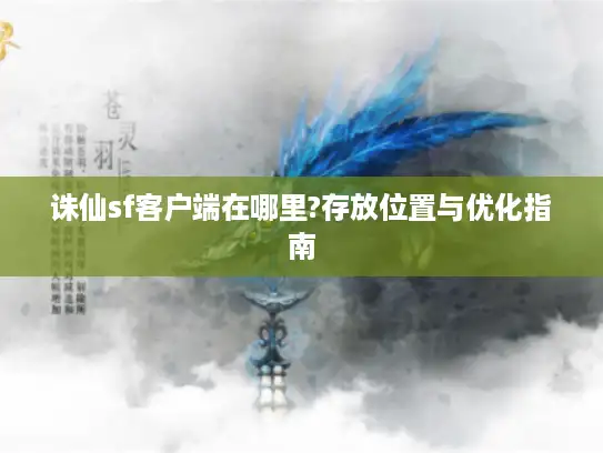 诛仙sf客户端在哪里?存放位置与优化指南