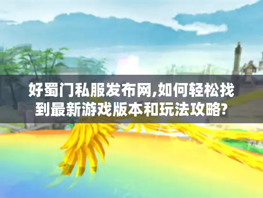 好蜀门私服发布网,如何轻松找到最新游戏版本和玩法攻略? 好蜀门私服发布网,如何轻松找到最新游戏版本和玩法攻略?